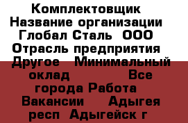 Комплектовщик › Название организации ­ Глобал-Сталь, ООО › Отрасль предприятия ­ Другое › Минимальный оклад ­ 24 000 - Все города Работа » Вакансии   . Адыгея респ.,Адыгейск г.